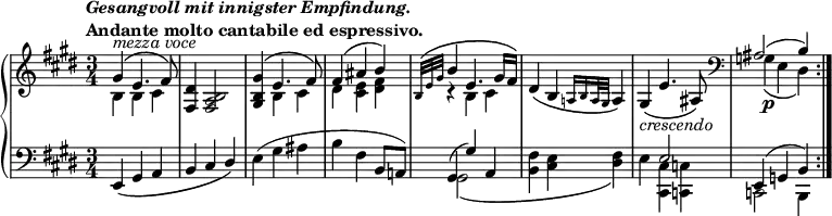 \version "2.14.1"
\relative c'' {
\new PianoStaff <<
\new Staff {
\set Score.tempoHideNote = ##t
\tempo \markup{
\column{
\line{\italic "Gesangvoll mit innigster Empfindung."}
\line{"Andante molto cantabile ed espressivo."}
}
} 4=63
\key e \major
\time 3/4
<<
{ gis4^\markup { \italic {mezza voce } } \( e4. fis8\) }
\\
{ b,4 b cis }
>>
<fis, dis'>4 <fis a b>2
<<
{ <gis b gis'>4\( e'4. fis8\)
fis4\( ais b\)
\grace {b,32\( e gis} b4 e,4. gis16 fis\) }
\\
{ s4 b, cis
dis <cis e> <dis fis>
r4 b cis }
>>
dis\( b \grace {a!16 b a32 gis} a4\)
gis_\markup{\italic crescendo}\( e'4. ais,8\)
\clef bass
<<
{ais2( b4)}
\\
{g\p\( e dis\)}
>>
\bar ":|."
}
\new Staff {
\key e \major
\clef bass
e,4_\( gis a
b cis \override Stem.direction = #UP dis\) \revert Stem.direction
e( gis ais
b fis b,8 a!)
<<
{ gis4( gis') a,
s2.
s4 e'2
e,4( g b) }
\\
{ gis2\( s4
<b fis'>4 <cis e> <dis fis>\)
e <cis, cis'> <c c'>
c2 b4 }
>>
}
>>
}